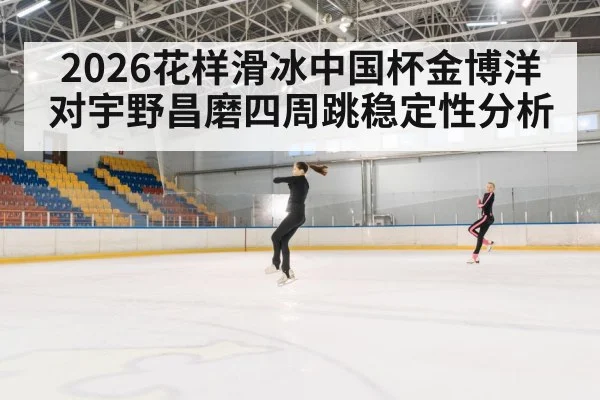 2026花样滑冰中国杯金博洋对宇野昌磨四周跳稳定性分析
