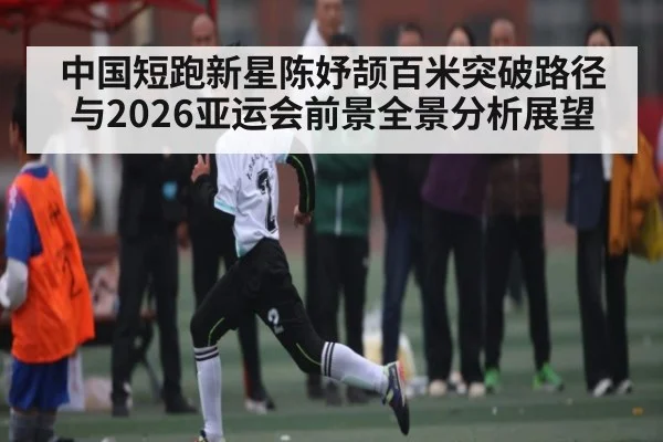 中国短跑新星陈妤颉百米突破路径与2026亚运会前景全景分析展望