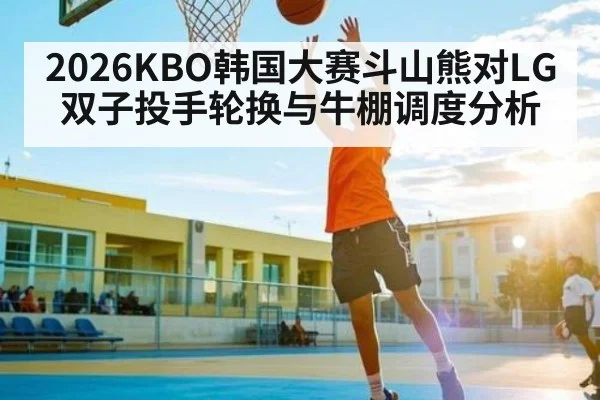 2026KBO韩国大赛斗山熊对LG双子投手轮换与牛棚调度分析